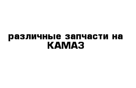 различные запчасти на КАМАЗ 